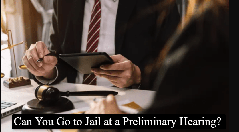 Can You Go to Jail at a Preliminary Hearing? Complete Guide