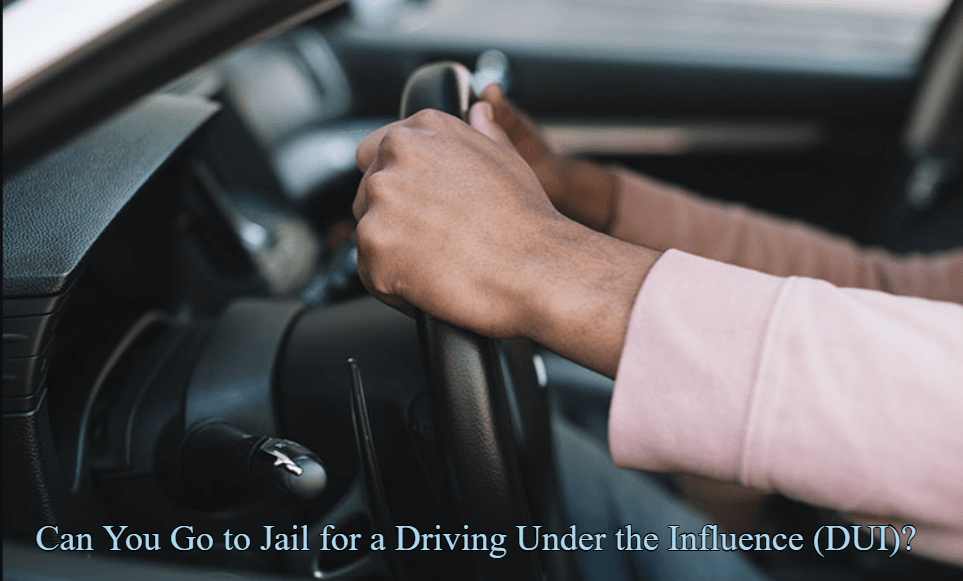 Can You Go to Jail for a Driving Under the Influence (DUI)? Complete Guide